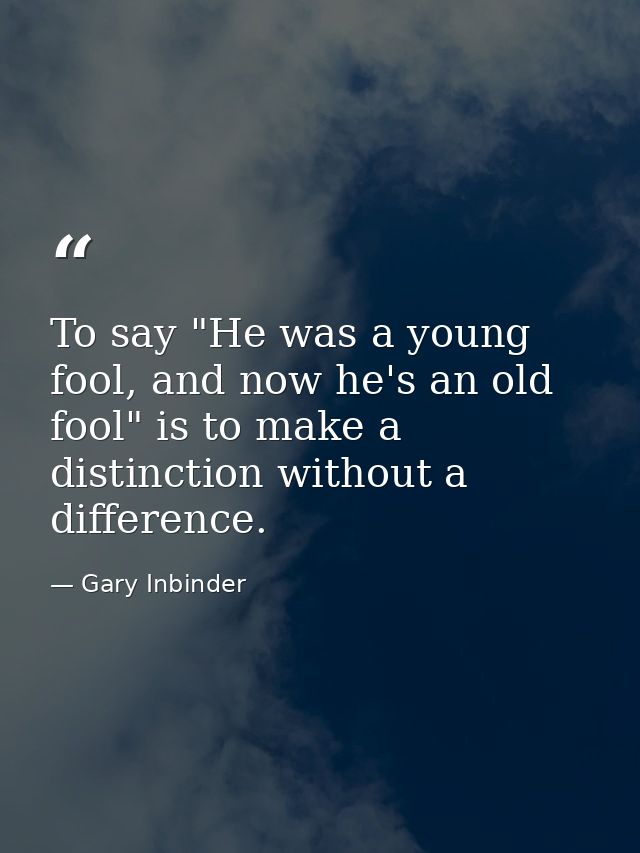 To say "He was a young fool, and now he's an old fool" is to make a distinction without a difference. — Gary Inbinder