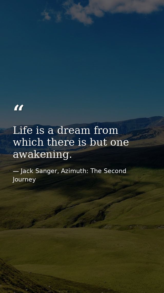 Life is a dream from which there is but one awakening. — Jack Sanger, Azimuth: The Second Journey