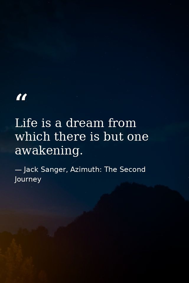 Life is a dream from which there is but one awakening. — Jack Sanger, Azimuth: The Second Journey