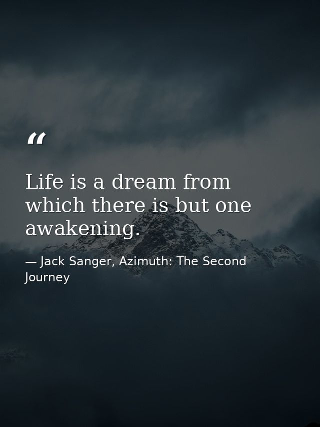 Life is a dream from which there is but one awakening. — Jack Sanger, Azimuth: The Second Journey