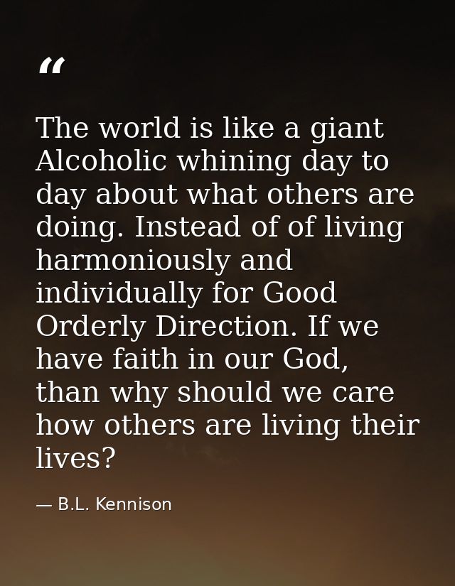 The world is like a giant Alcoholic whining day to day about what others are doing. Instead of of living harmoniously an — B.L. Kennison