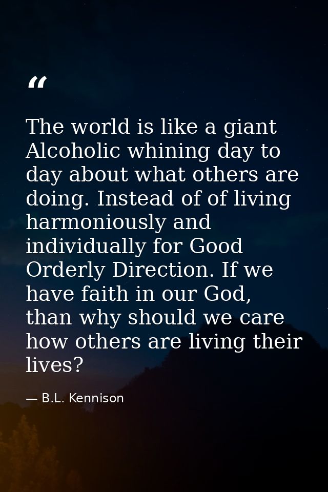The world is like a giant Alcoholic whining day to day about what others are doing. Instead of of living harmoniously an — B.L. Kennison