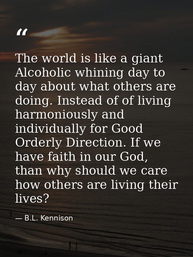 The world is like a giant Alcoholic whining day to day about what others are doing. Instead of of living harmoniously an — B.L. Kennison