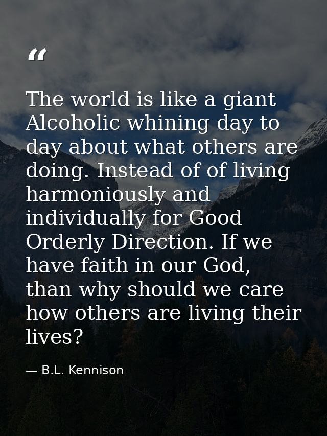The world is like a giant Alcoholic whining day to day about what others are doing. Instead of of living harmoniously an — B.L. Kennison