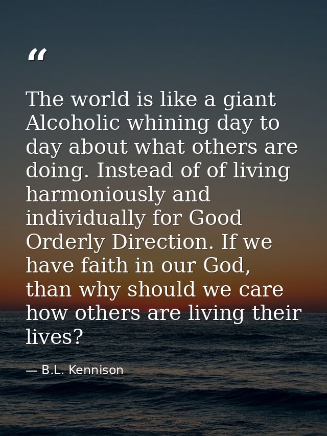 The world is like a giant Alcoholic whining day to day about what others are doing. Instead of of living harmoniously an — B.L. Kennison