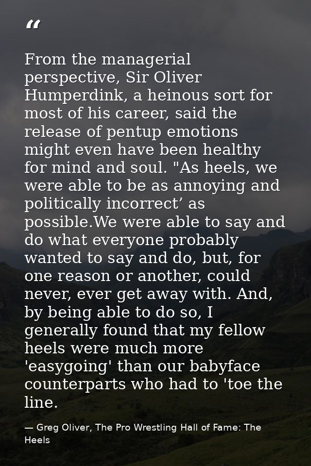 From the managerial perspective, Sir Oliver Humperdink, a heinous sort for most of his career, said the release of pentu — Greg Oliver, The Pro Wrestling Hall of Fame: The Heels