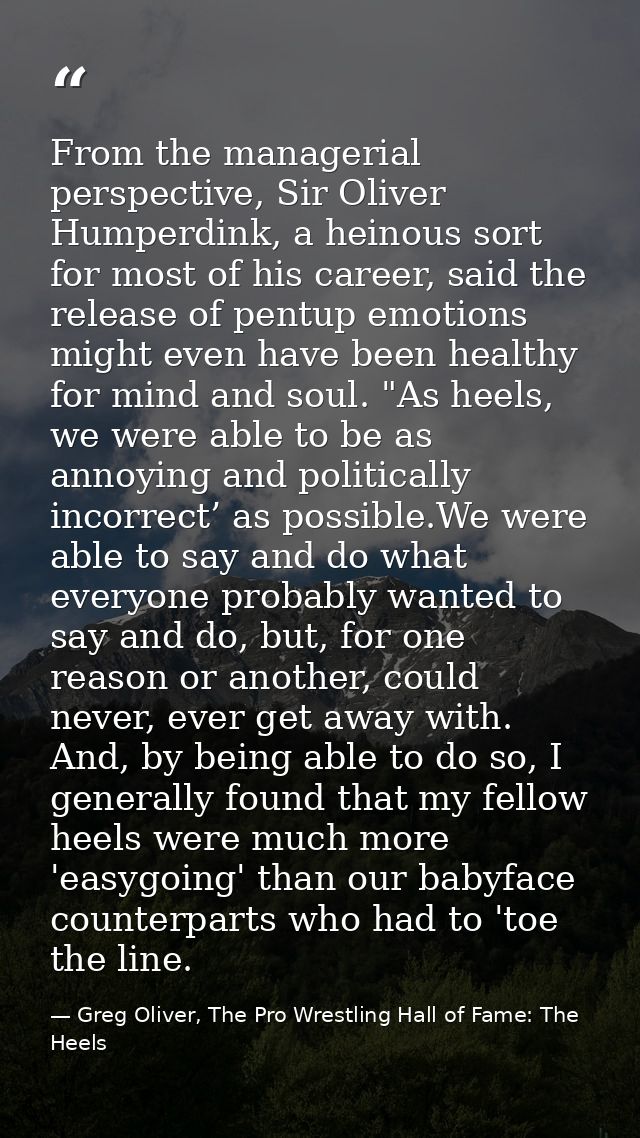 From the managerial perspective, Sir Oliver Humperdink, a heinous sort for most of his career, said the release of pentu — Greg Oliver, The Pro Wrestling Hall of Fame: The Heels