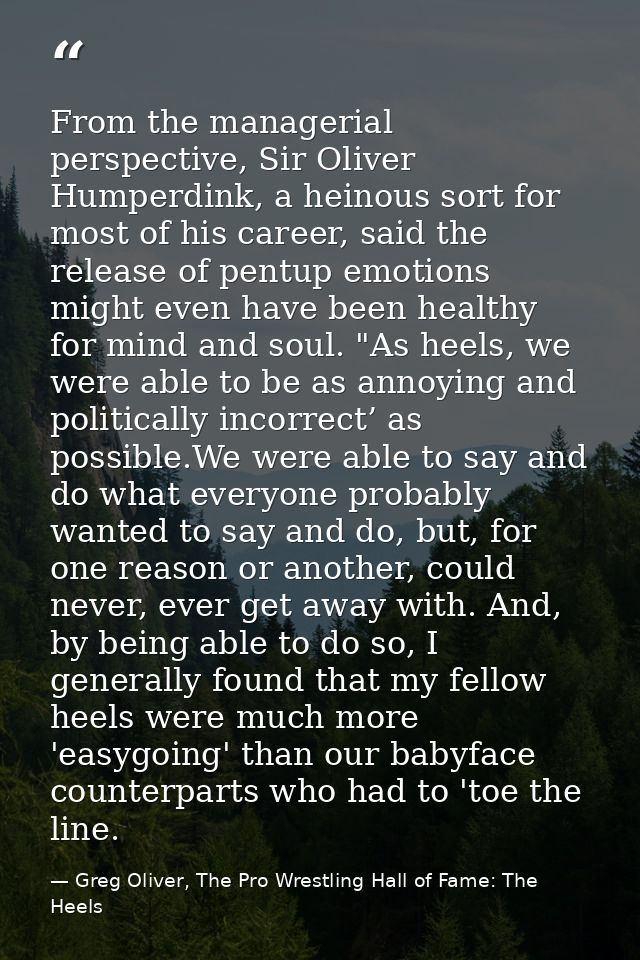 From the managerial perspective, Sir Oliver Humperdink, a heinous sort for most of his career, said the release of pentu — Greg Oliver, The Pro Wrestling Hall of Fame: The Heels