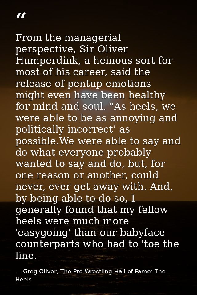 From the managerial perspective, Sir Oliver Humperdink, a heinous sort for most of his career, said the release of pentu — Greg Oliver, The Pro Wrestling Hall of Fame: The Heels