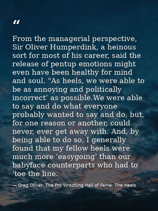 From the managerial perspective, Sir Oliver Humperdink, a heinous sort for most of his career, said the release of pentu — Greg Oliver, The Pro Wrestling Hall of Fame: The Heels