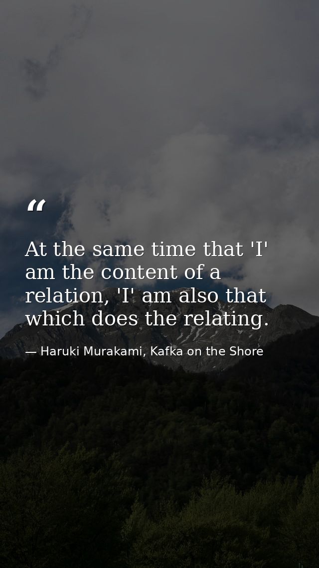 At the same time that 'I' am the content of a relation, 'I' am also that which does the relating. — Haruki Murakami, Kafka on the Shore