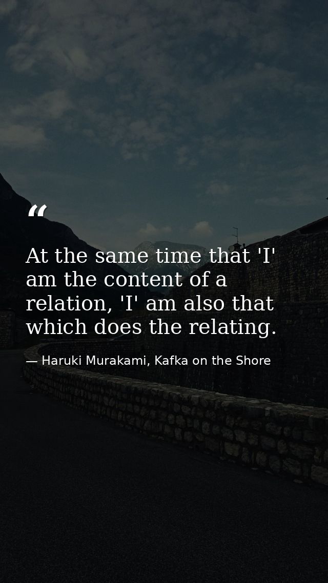 At the same time that 'I' am the content of a relation, 'I' am also that which does the relating. — Haruki Murakami, Kafka on the Shore