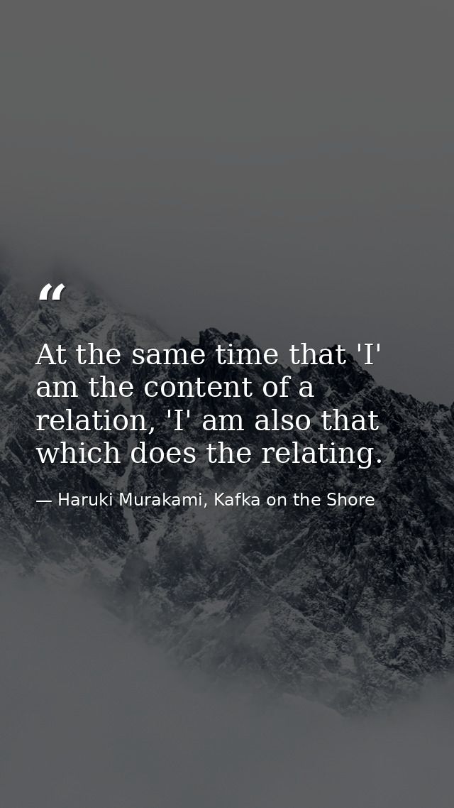 At the same time that 'I' am the content of a relation, 'I' am also that which does the relating. — Haruki Murakami, Kafka on the Shore