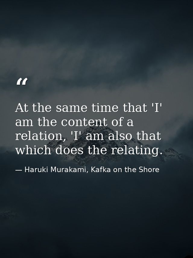 At the same time that 'I' am the content of a relation, 'I' am also that which does the relating. — Haruki Murakami, Kafka on the Shore