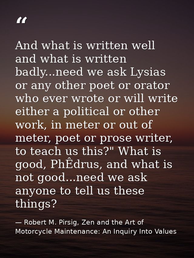 And what is written well and what is written badly...need we ask Lysias or any other poet or orator who ever wrote or wi — Robert M. Pirsig, Zen and the Art of Motorcycle Maintenance: An Inquiry Into Values