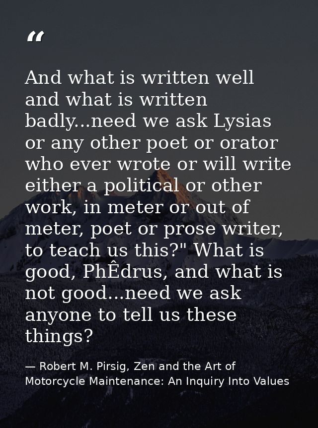 And what is written well and what is written badly...need we ask Lysias or any other poet or orator who ever wrote or wi — Robert M. Pirsig, Zen and the Art of Motorcycle Maintenance: An Inquiry Into Values