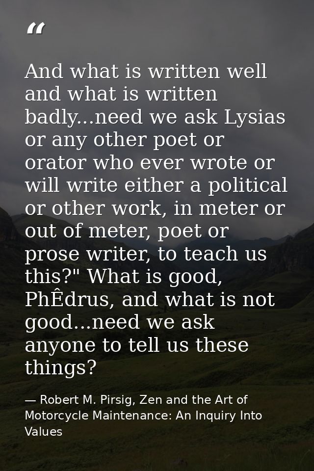 And what is written well and what is written badly...need we ask Lysias or any other poet or orator who ever wrote or wi — Robert M. Pirsig, Zen and the Art of Motorcycle Maintenance: An Inquiry Into Values