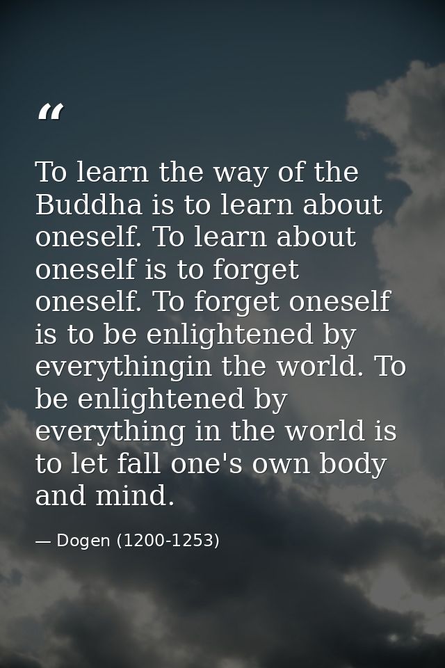 To learn the way of the Buddha is to learn about oneself. To learn about oneself is to forget oneself. To forget oneself — Dogen (1200-1253)