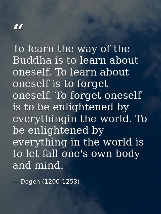 To learn the way of the Buddha is to learn about oneself. To learn about oneself is to forget oneself. To forget oneself — Dogen (1200-1253)