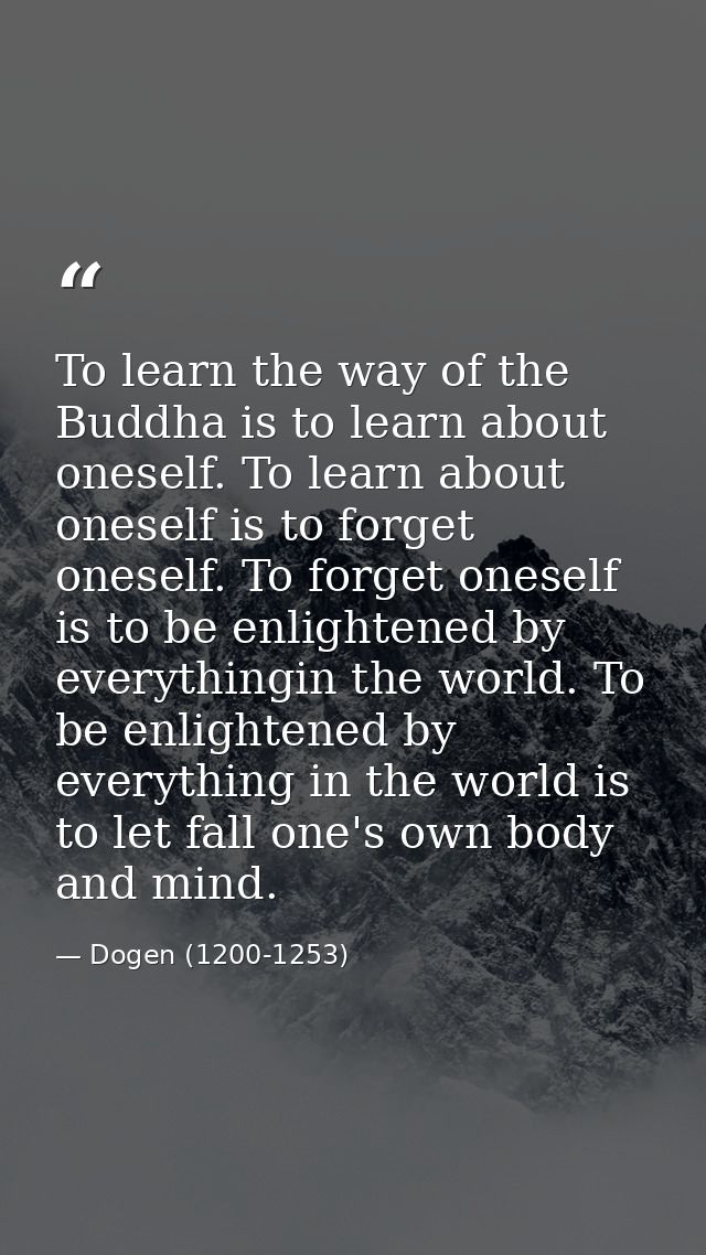 To learn the way of the Buddha is to learn about oneself. To learn about oneself is to forget oneself. To forget oneself — Dogen (1200-1253)