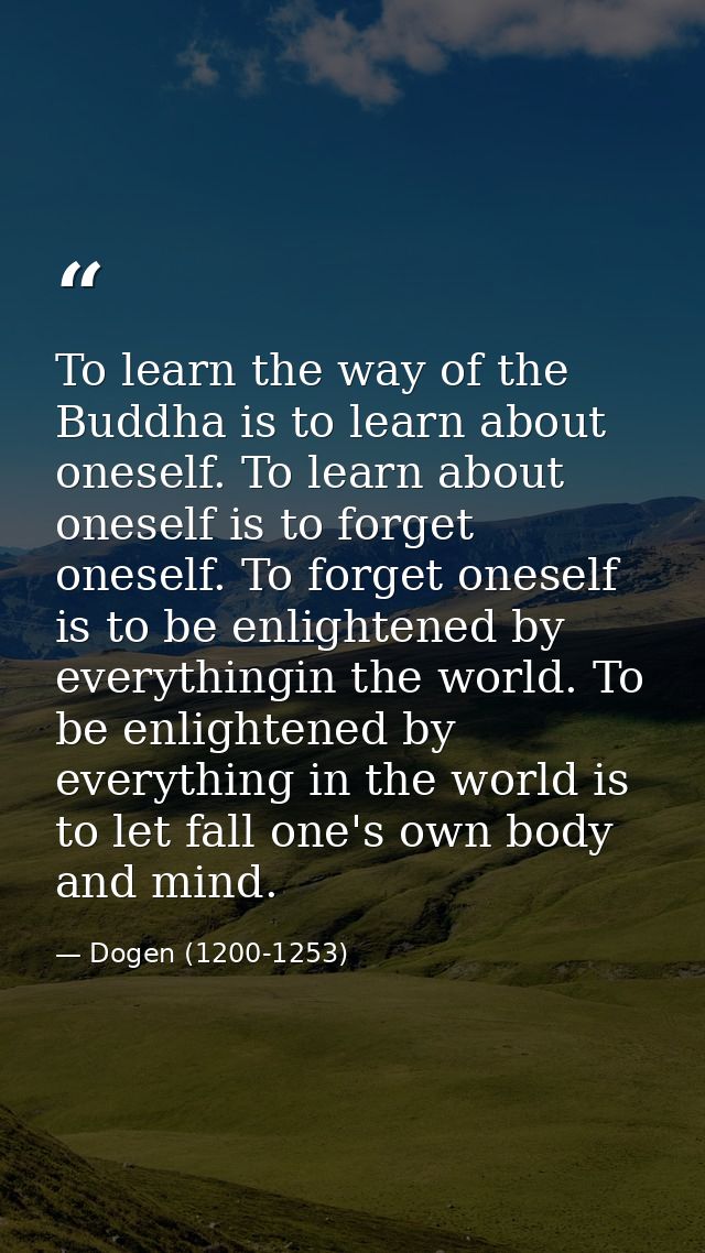 To learn the way of the Buddha is to learn about oneself. To learn about oneself is to forget oneself. To forget oneself — Dogen (1200-1253)