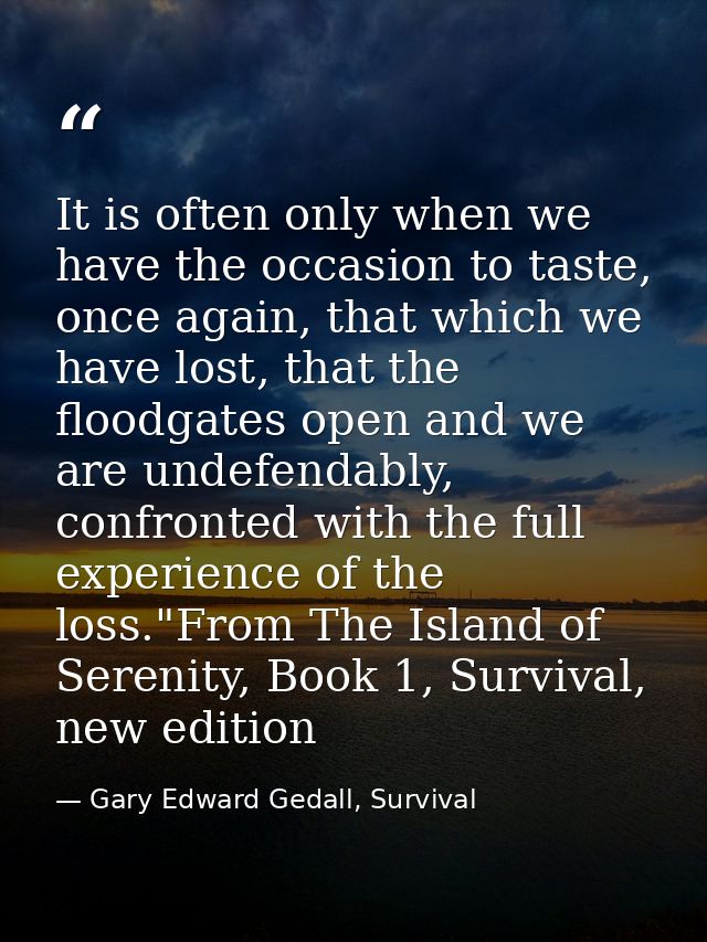 It is often only when we have the occasion to taste, once again, that which we have lost, that the floodgates open and w — Gary Edward Gedall, Survival