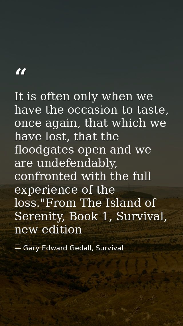 It is often only when we have the occasion to taste, once again, that which we have lost, that the floodgates open and w — Gary Edward Gedall, Survival