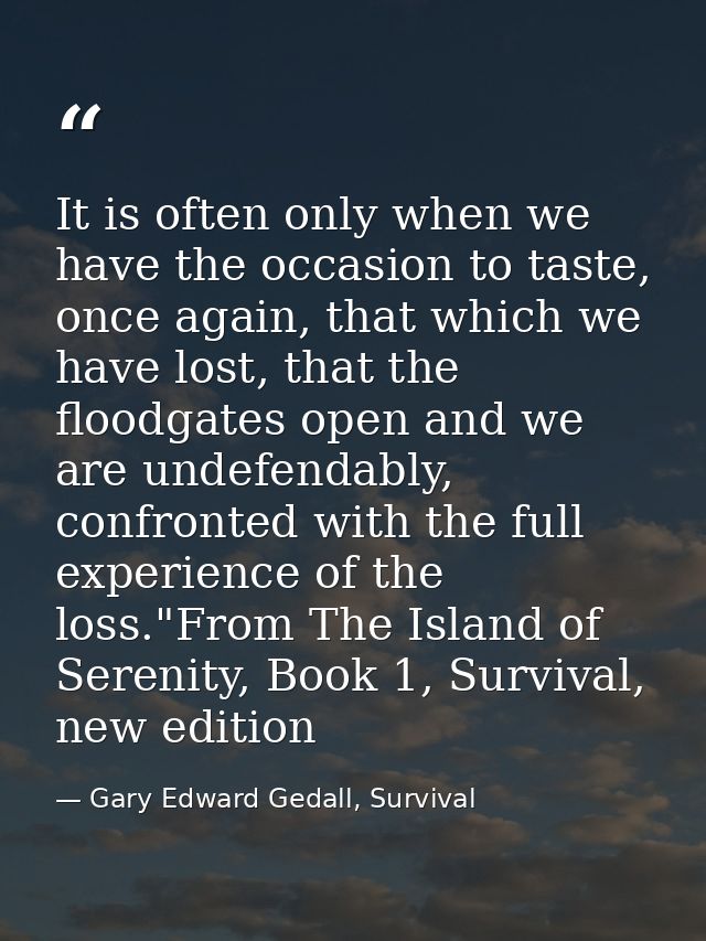 It is often only when we have the occasion to taste, once again, that which we have lost, that the floodgates open and w — Gary Edward Gedall, Survival