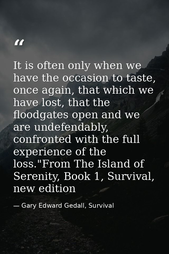 It is often only when we have the occasion to taste, once again, that which we have lost, that the floodgates open and w — Gary Edward Gedall, Survival