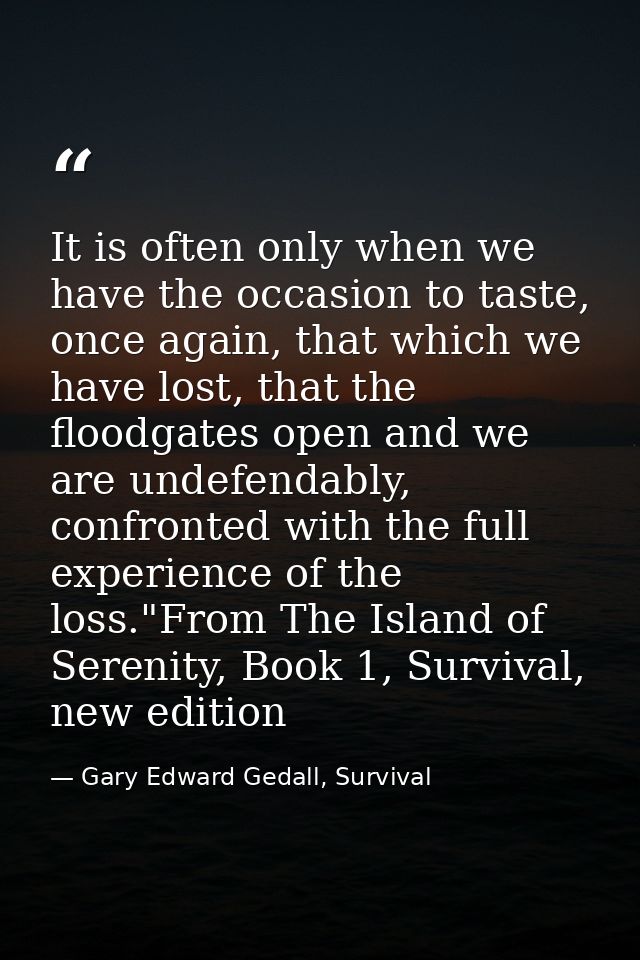 It is often only when we have the occasion to taste, once again, that which we have lost, that the floodgates open and w — Gary Edward Gedall, Survival