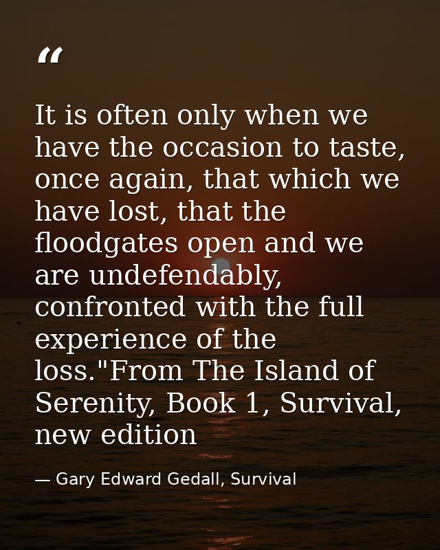 It is often only when we have the occasion to taste, once again, that which we have lost, that the floodgates open and w — Gary Edward Gedall, Survival