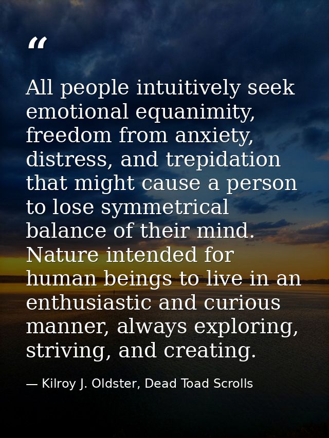 All people intuitively seek emotional equanimity, freedom from anxiety, distress, and trepidation that might cause a per — Kilroy J. Oldster, Dead Toad Scrolls