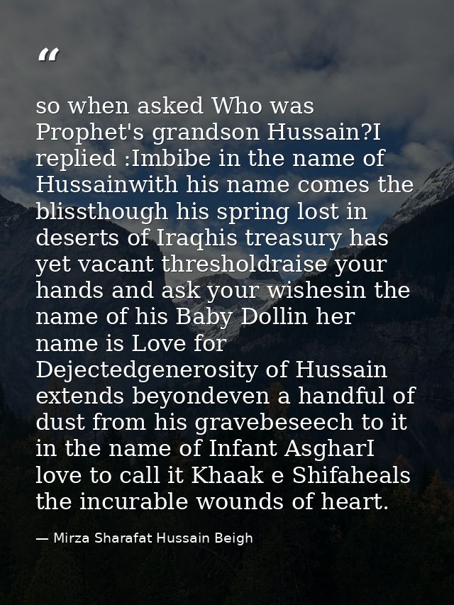 so when asked Who was Prophet's grandson Hussain?I replied :Imbibe in the name of Hussainwith his name comes the blissth — Mirza Sharafat Hussain Beigh