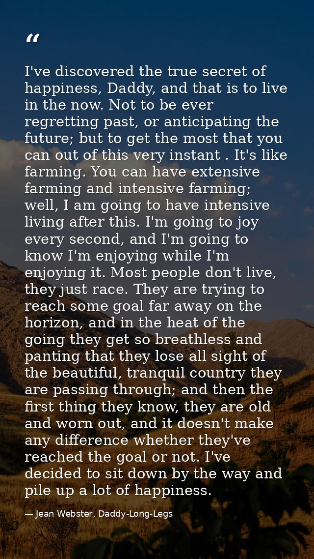 I've discovered the true secret of happiness, Daddy, and that is to live in the now. Not to be ever regretting past, or  — Jean Webster, Daddy-Long-Legs