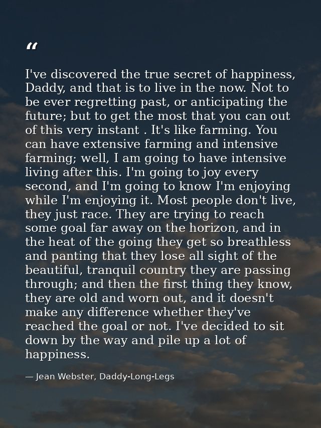 I've discovered the true secret of happiness, Daddy, and that is to live in the now. Not to be ever regretting past, or  — Jean Webster, Daddy-Long-Legs