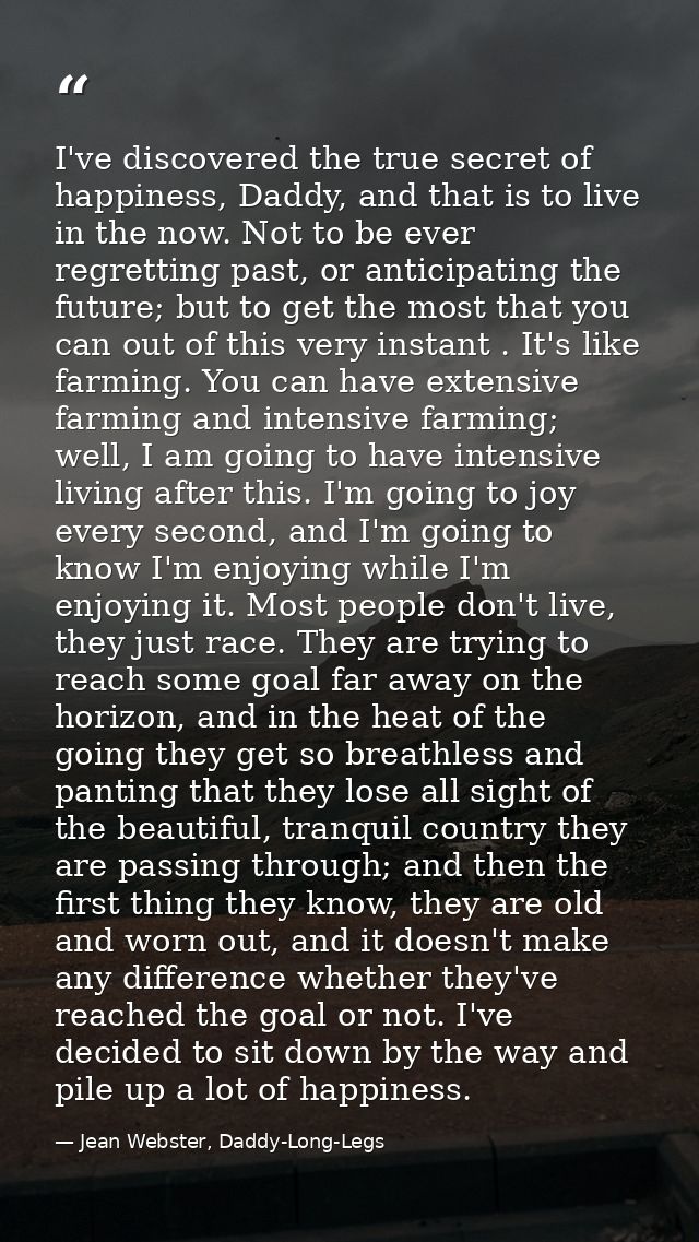 I've discovered the true secret of happiness, Daddy, and that is to live in the now. Not to be ever regretting past, or  — Jean Webster, Daddy-Long-Legs