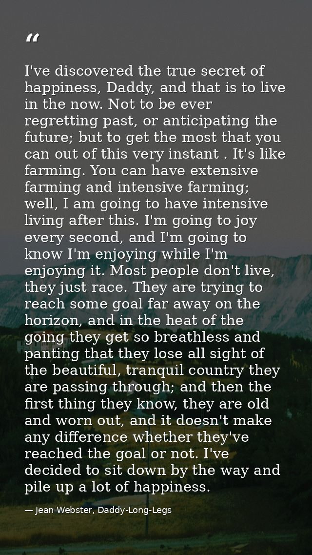 I've discovered the true secret of happiness, Daddy, and that is to live in the now. Not to be ever regretting past, or  — Jean Webster, Daddy-Long-Legs