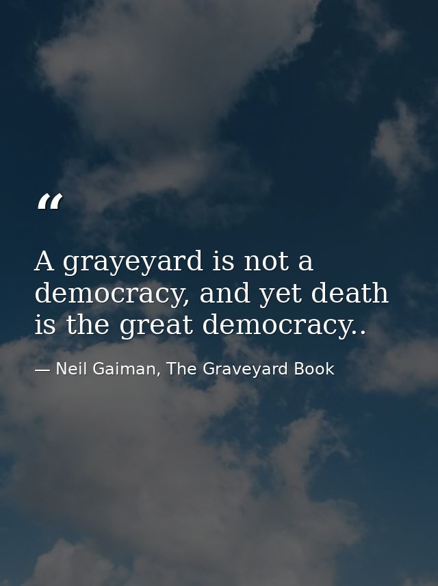 A grayeyard is not a democracy, and yet death is the great democracy.. — Neil Gaiman, The Graveyard Book