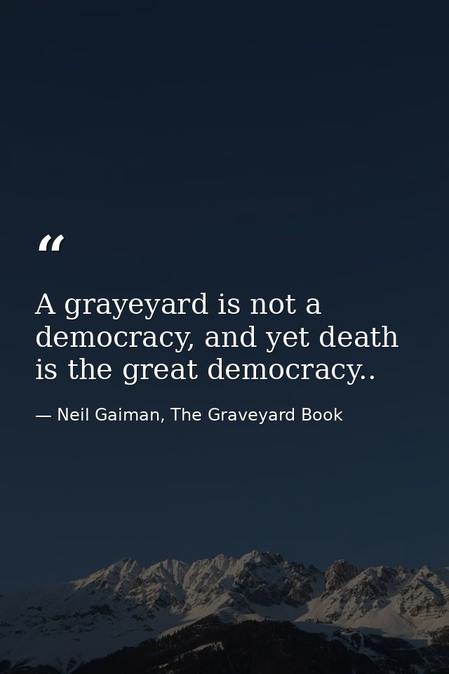 A grayeyard is not a democracy, and yet death is the great democracy.. — Neil Gaiman, The Graveyard Book