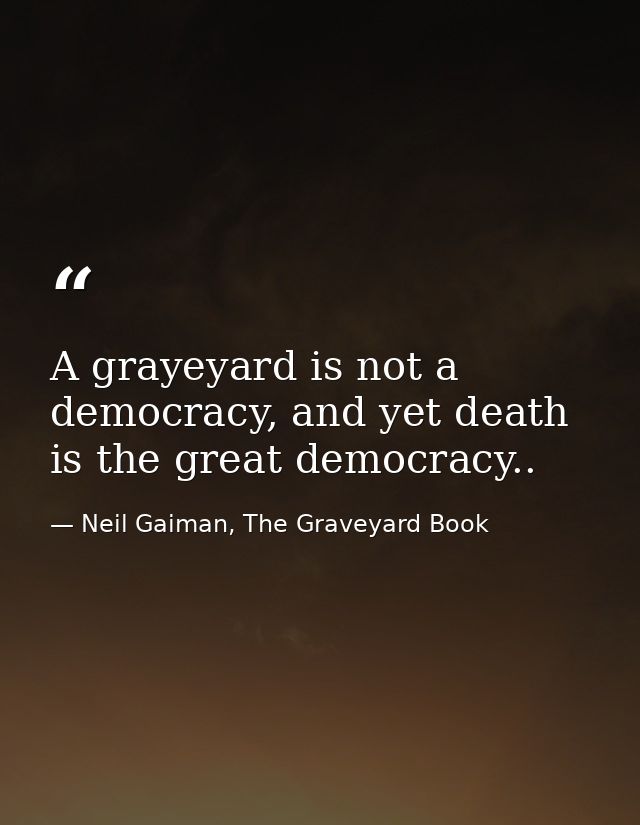 A grayeyard is not a democracy, and yet death is the great democracy.. — Neil Gaiman, The Graveyard Book