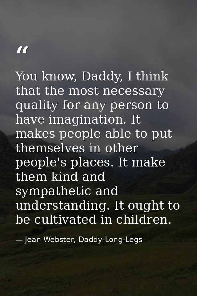 You know, Daddy, I think that the most necessary quality for any person to have imagination. It makes people able to put — Jean Webster, Daddy-Long-Legs