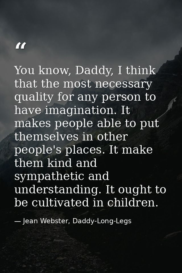 You know, Daddy, I think that the most necessary quality for any person to have imagination. It makes people able to put — Jean Webster, Daddy-Long-Legs