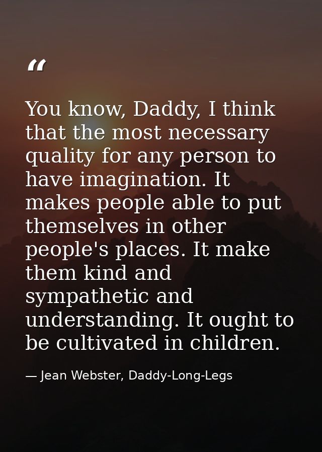 You know, Daddy, I think that the most necessary quality for any person to have imagination. It makes people able to put — Jean Webster, Daddy-Long-Legs