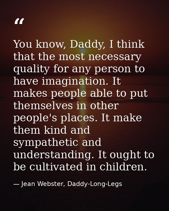 You know, Daddy, I think that the most necessary quality for any person to have imagination. It makes people able to put — Jean Webster, Daddy-Long-Legs