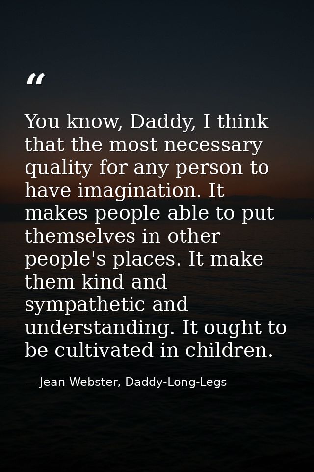 You know, Daddy, I think that the most necessary quality for any person to have imagination. It makes people able to put — Jean Webster, Daddy-Long-Legs
