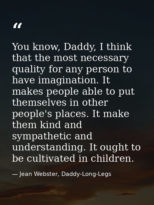 You know, Daddy, I think that the most necessary quality for any person to have imagination. It makes people able to put — Jean Webster, Daddy-Long-Legs