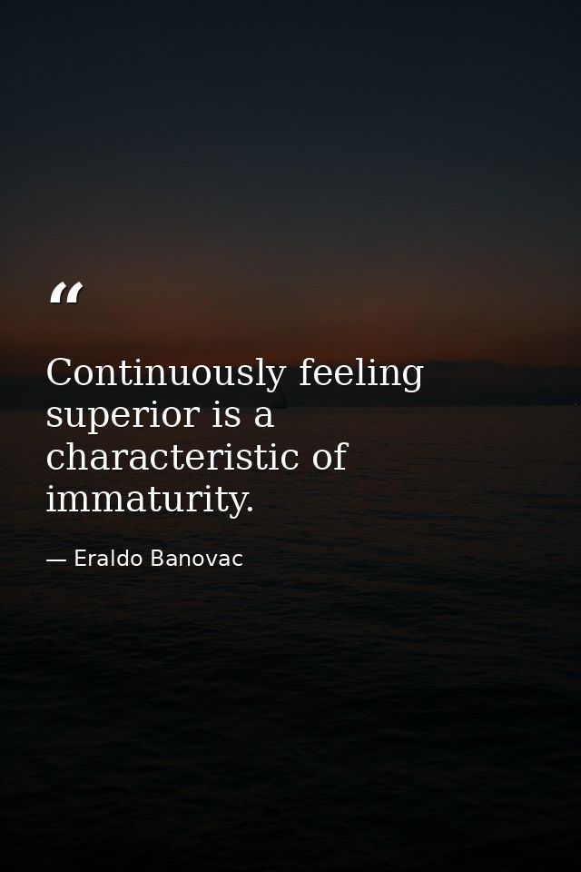 Continuously feeling superior is a characteristic of immaturity. — Eraldo Banovac