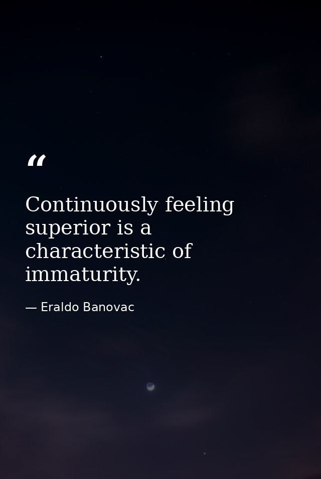 Continuously feeling superior is a characteristic of immaturity. — Eraldo Banovac