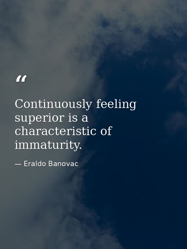 Continuously feeling superior is a characteristic of immaturity. — Eraldo Banovac