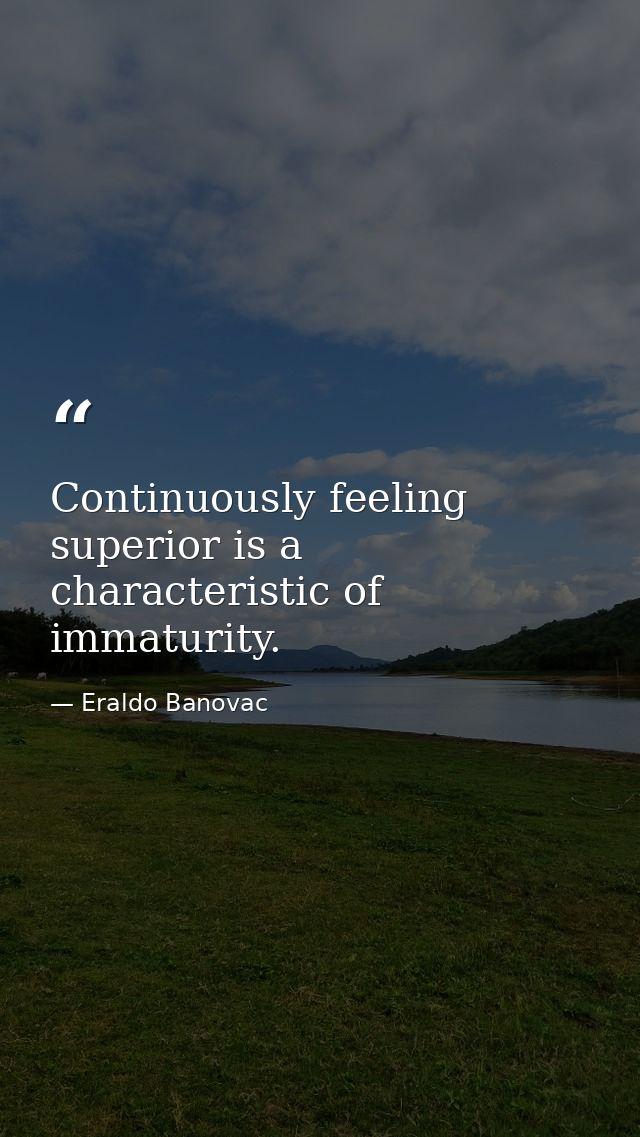 Continuously feeling superior is a characteristic of immaturity. — Eraldo Banovac